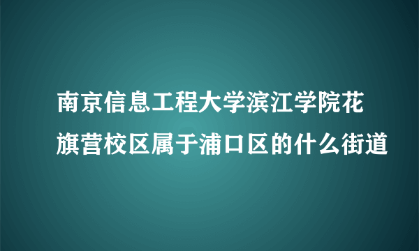 南京信息工程大学滨江学院花旗营校区属于浦口区的什么街道