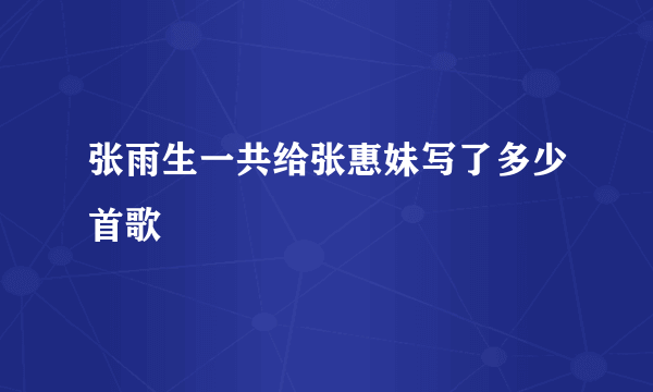 张雨生一共给张惠妹写了多少首歌