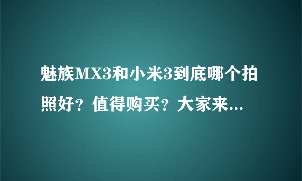 魅族MX3和小米3到底哪个拍照好？值得购买？大家来投票决定吧！