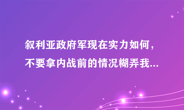 叙利亚政府军现在实力如何，不要拿内战前的情况糊弄我，那数字网上到处都是，内战多年了，叙利亚政府丧失