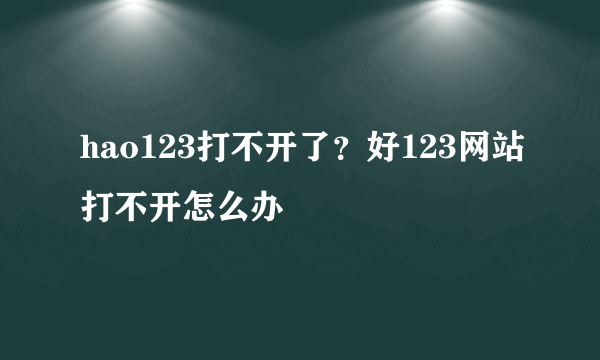 hao123打不开了？好123网站打不开怎么办