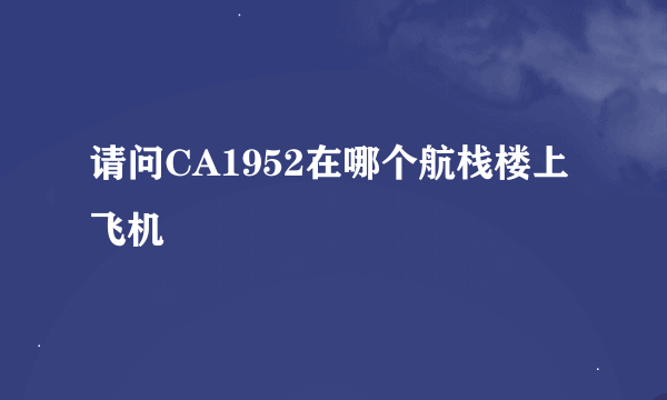 请问CA1952在哪个航栈楼上飞机