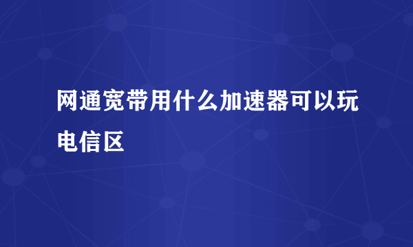 网通宽带用什么加速器可以玩电信区