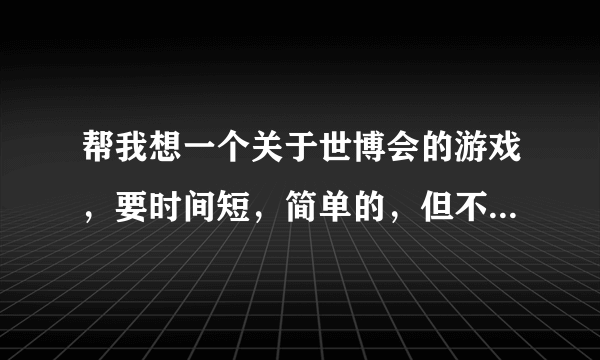 帮我想一个关于世博会的游戏，要时间短，简单的，但不要太俗（幼稚）。