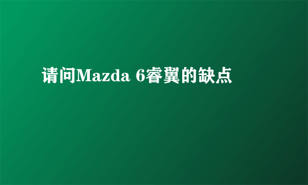 请问Mazda 6睿翼的缺点