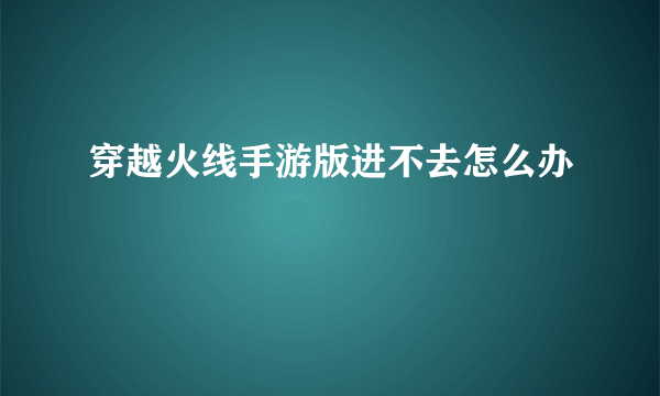 穿越火线手游版进不去怎么办