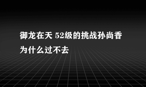 御龙在天 52级的挑战孙尚香为什么过不去