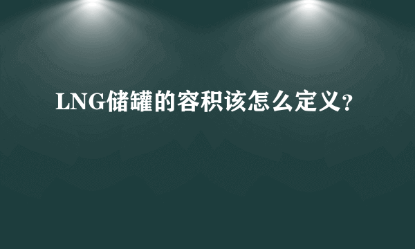 LNG储罐的容积该怎么定义？