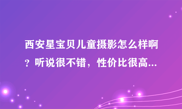 西安星宝贝儿童摄影怎么样啊？听说很不错，性价比很高，是不是真的