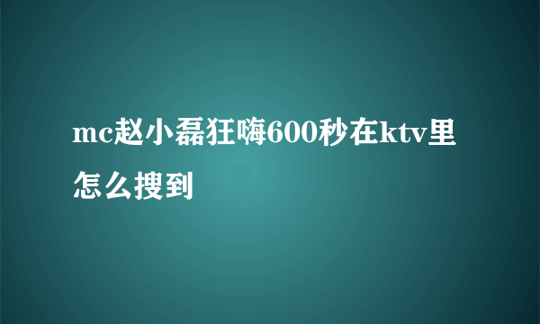 mc赵小磊狂嗨600秒在ktv里怎么搜到