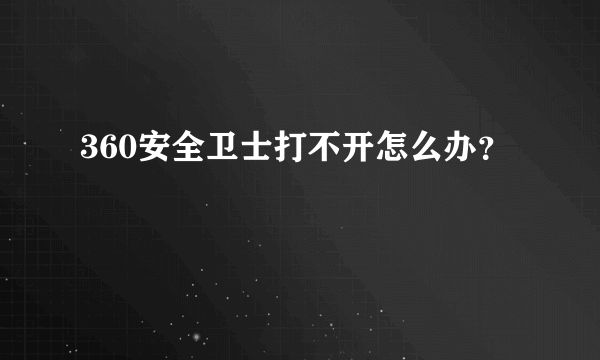 360安全卫士打不开怎么办？