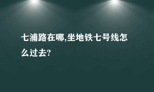 七浦路在哪,坐地铁七号线怎么过去?