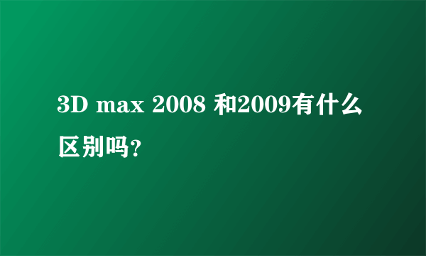 3D max 2008 和2009有什么区别吗？