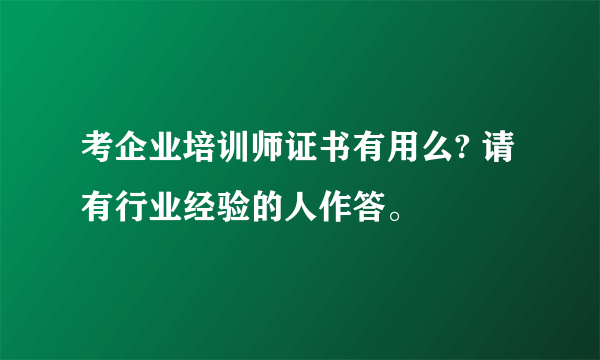 考企业培训师证书有用么? 请有行业经验的人作答。