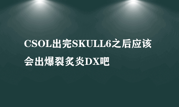 CSOL出完SKULL6之后应该会出爆裂炙炎DX吧