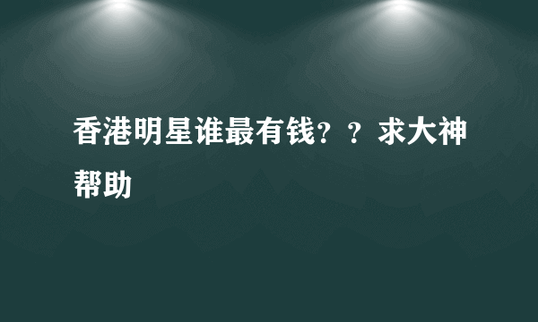 香港明星谁最有钱？？求大神帮助