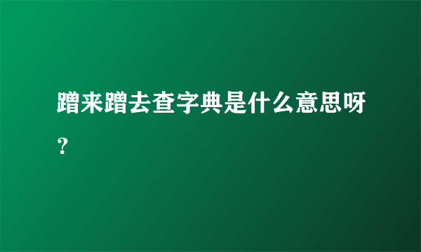 蹭来蹭去查字典是什么意思呀？