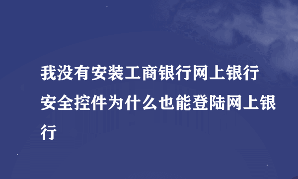 我没有安装工商银行网上银行安全控件为什么也能登陆网上银行