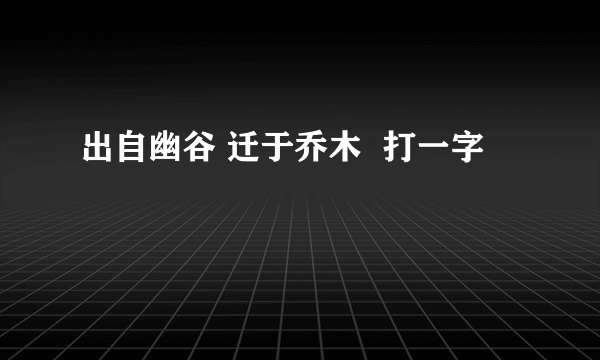 出自幽谷 迁于乔木  打一字