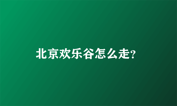 北京欢乐谷怎么走？