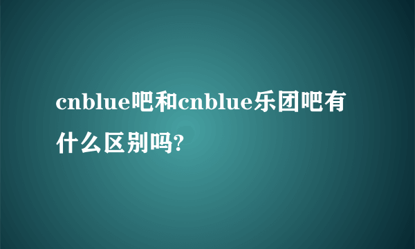 cnblue吧和cnblue乐团吧有什么区别吗?