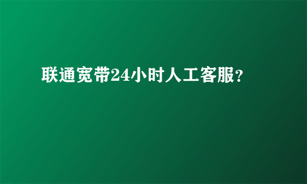 联通宽带24小时人工客服？