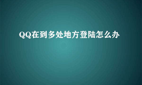 QQ在到多处地方登陆怎么办