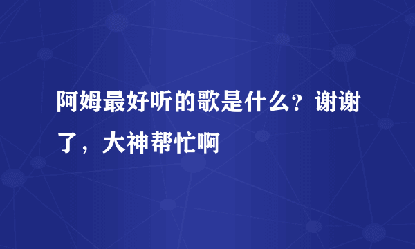 阿姆最好听的歌是什么？谢谢了，大神帮忙啊