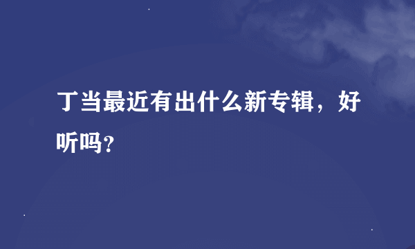 丁当最近有出什么新专辑，好听吗？