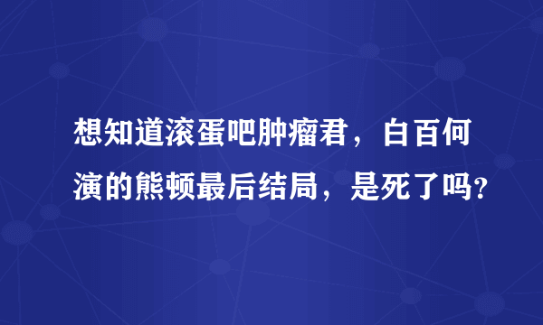 想知道滚蛋吧肿瘤君，白百何演的熊顿最后结局，是死了吗？