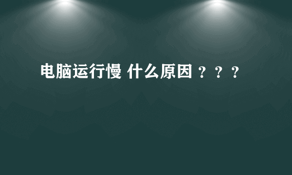 电脑运行慢 什么原因 ？？？