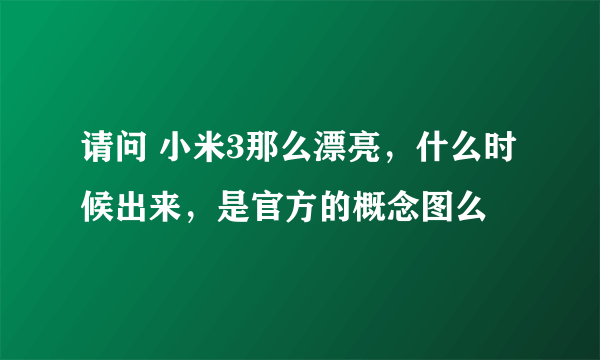 请问 小米3那么漂亮，什么时候出来，是官方的概念图么