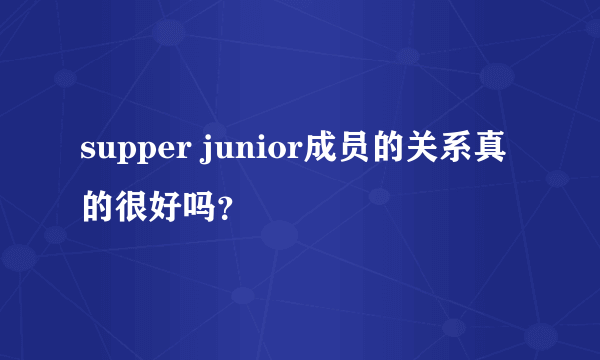 supper junior成员的关系真的很好吗？