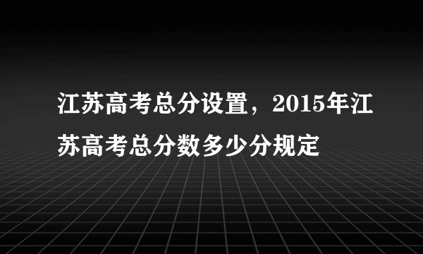 江苏高考总分设置，2015年江苏高考总分数多少分规定