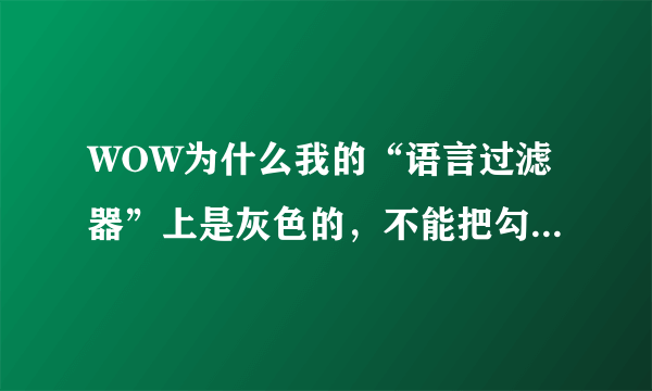 WOW为什么我的“语言过滤器”上是灰色的，不能把勾给去掉？恢复默认也不行