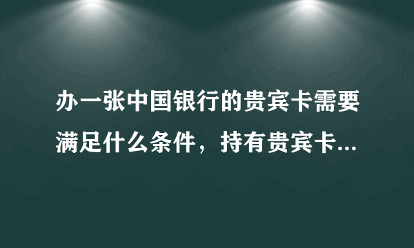 办一张中国银行的贵宾卡需要满足什么条件，持有贵宾卡又有哪些好处？