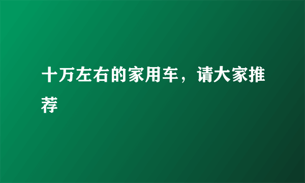 十万左右的家用车，请大家推荐