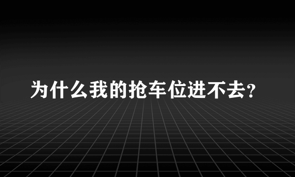 为什么我的抢车位进不去？