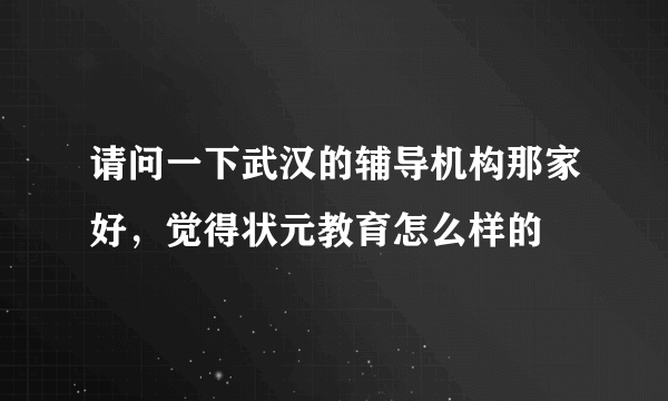 请问一下武汉的辅导机构那家好，觉得状元教育怎么样的