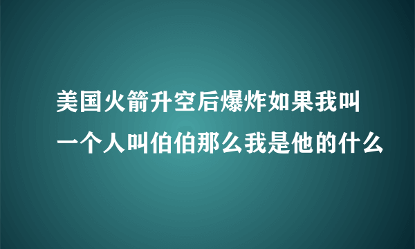 美国火箭升空后爆炸如果我叫一个人叫伯伯那么我是他的什么