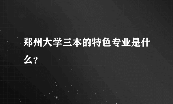 郑州大学三本的特色专业是什么？