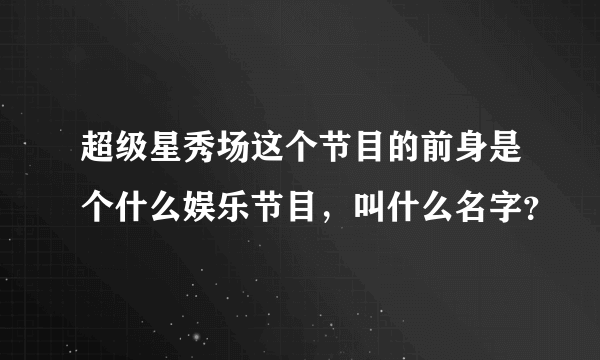 超级星秀场这个节目的前身是个什么娱乐节目，叫什么名字？