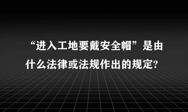 “进入工地要戴安全帽”是由什么法律或法规作出的规定?