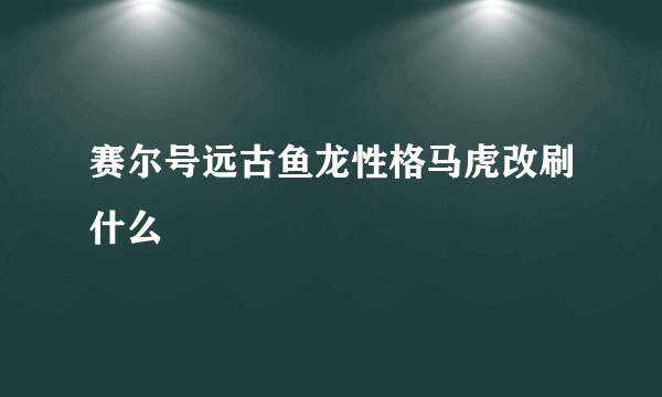 赛尔号远古鱼龙性格马虎改刷什么