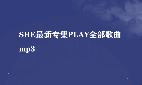 SHE最新专集PLAY全部歌曲 mp3