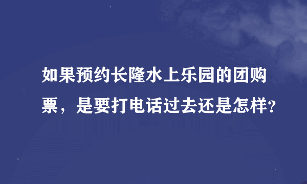 如果预约长隆水上乐园的团购票，是要打电话过去还是怎样？