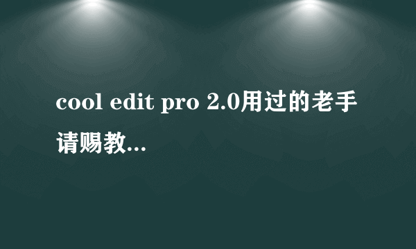 cool edit pro 2.0用过的老手请赐教~~~~~