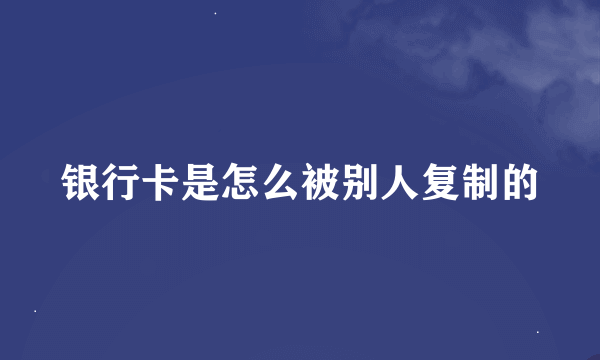 银行卡是怎么被别人复制的