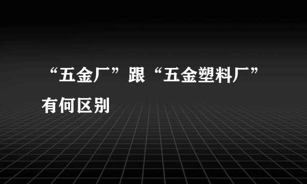 “五金厂”跟“五金塑料厂”有何区别