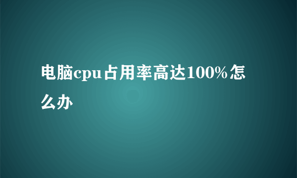 电脑cpu占用率高达100%怎么办